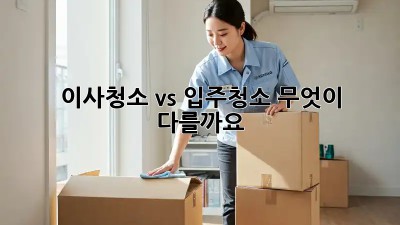 이사청소 vs 입주청소: 무엇이 다를까요?